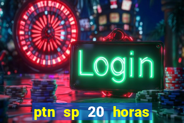 ptn sp 20 horas de hoje